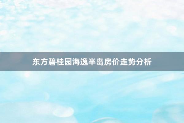 东方碧桂园海逸半岛房价走势分析