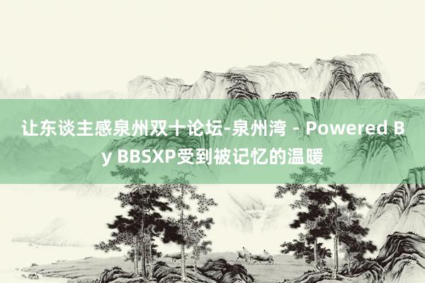 让东谈主感泉州双十论坛-泉州湾 - Powered By BBSXP受到被记忆的温暖