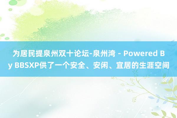 为居民提泉州双十论坛-泉州湾 - Powered By BBSXP供了一个安全、安闲、宜居的生涯空间