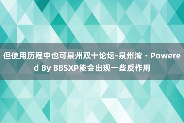 但使用历程中也可泉州双十论坛-泉州湾 - Powered By BBSXP能会出现一些反作用