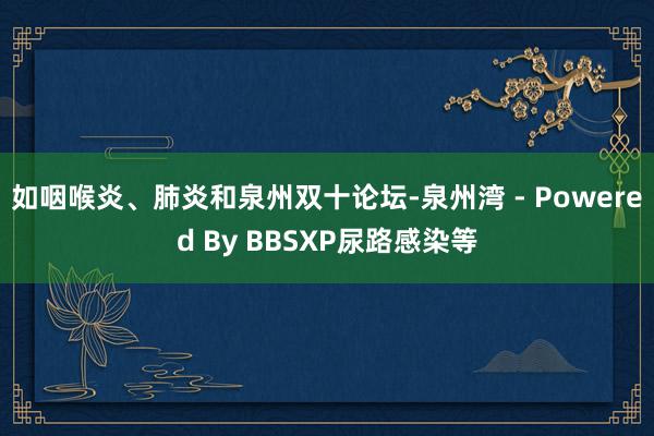 如咽喉炎、肺炎和泉州双十论坛-泉州湾 - Powered By BBSXP尿路感染等