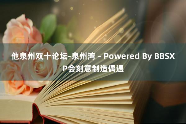 他泉州双十论坛-泉州湾 - Powered By BBSXP会刻意制造偶遇