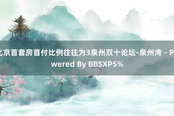 北京首套房首付比例往往为3泉州双十论坛-泉州湾 - Powered By BBSXP5%