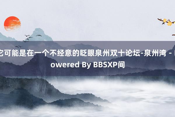 它可能是在一个不经意的眨眼泉州双十论坛-泉州湾 - Powered By BBSXP间
