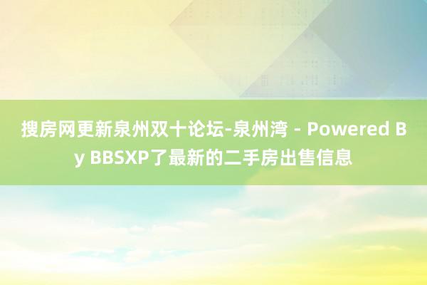 搜房网更新泉州双十论坛-泉州湾 - Powered By BBSXP了最新的二手房出售信息