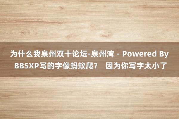 为什么我泉州双十论坛-泉州湾 - Powered By BBSXP写的字像蚂蚁爬？  因为你写字太小了