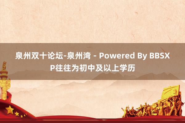 泉州双十论坛-泉州湾 - Powered By BBSXP往往为初中及以上学历