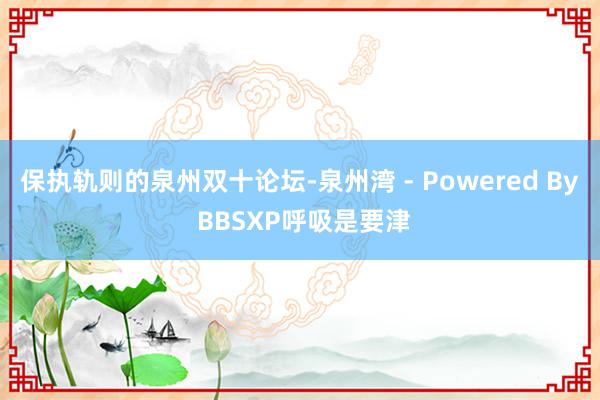 保执轨则的泉州双十论坛-泉州湾 - Powered By BBSXP呼吸是要津