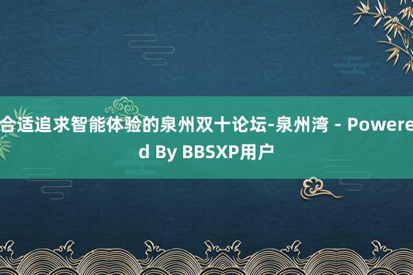 合适追求智能体验的泉州双十论坛-泉州湾 - Powered By BBSXP用户