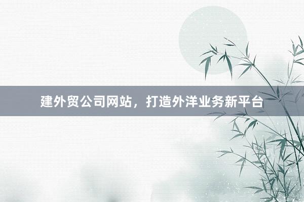 建外贸公司网站，打造外洋业务新平台