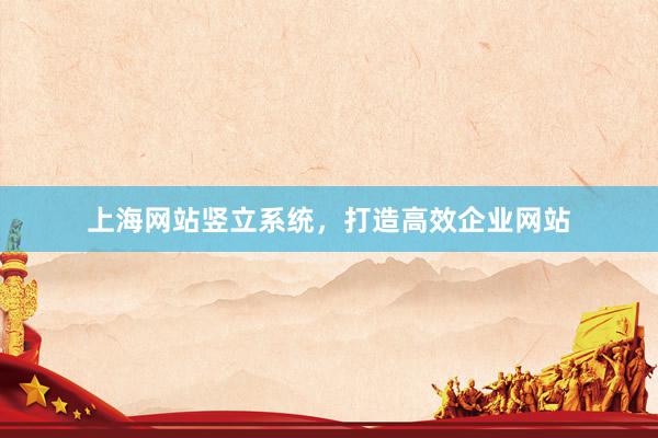 上海网站竖立系统，打造高效企业网站