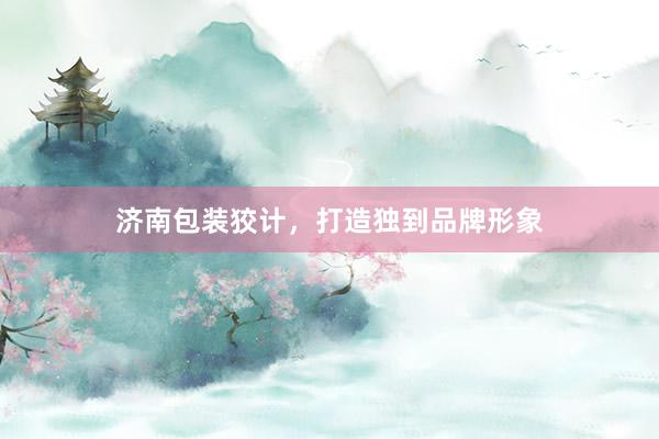 济南包装狡计，打造独到品牌形象