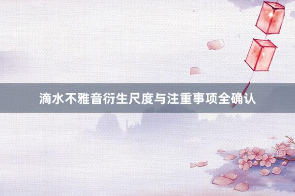 滴水不雅音衍生尺度与注重事项全确认