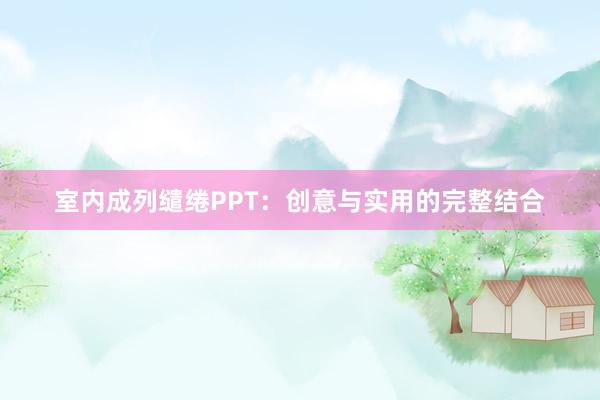 室内成列缱绻PPT：创意与实用的完整结合