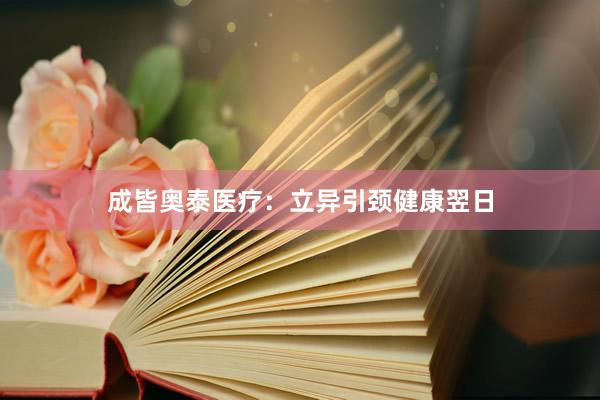 成皆奥泰医疗：立异引颈健康翌日