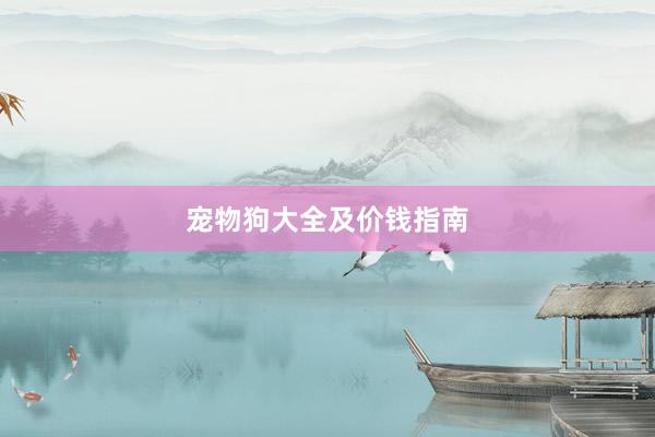 宠物狗大全及价钱指南