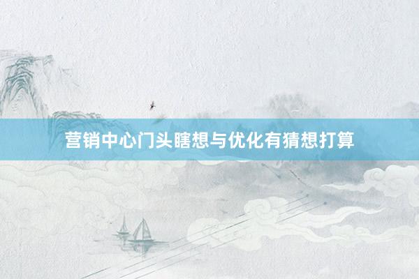 营销中心门头瞎想与优化有猜想打算